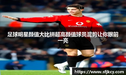 足球明星颜值大比拼超高颜值球员混剪让你眼前一亮