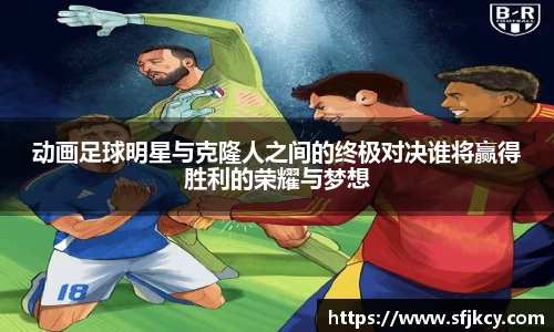 动画足球明星与克隆人之间的终极对决谁将赢得胜利的荣耀与梦想