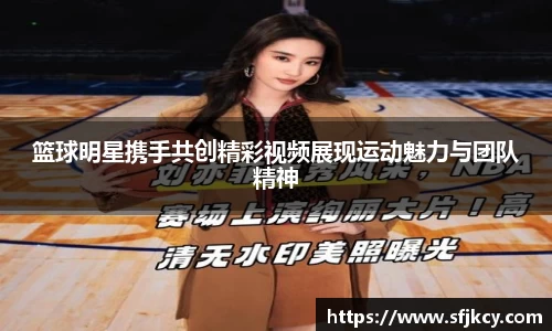 篮球明星携手共创精彩视频展现运动魅力与团队精神